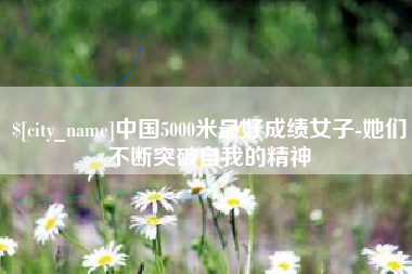 武穴中国5000米最好成绩女子-她们不断突破自我的精神