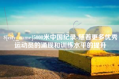 武穴5000米中国纪录-随着更多优秀运动员的涌现和训练水平的提升