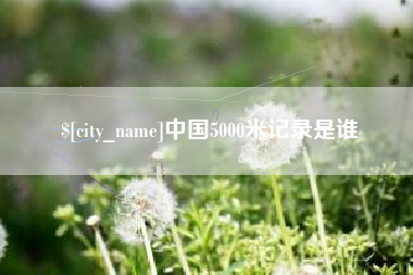 武穴中国5000米记录是谁