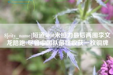 武穴短道5000米接力最后两圈李文龙陪跑-尽管中国队最终收获一枚铜牌