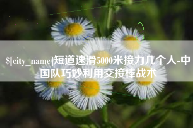 武穴短道速滑5000米接力几个人-中国队巧妙利用交接棒战术