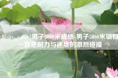武穴男子5000米成绩-男子5000米项目一直是耐力与速度的激烈碰撞
