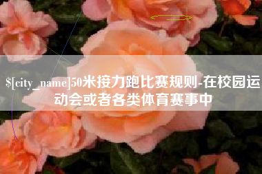 武穴50米接力跑比赛规则-在校园运动会或者各类体育赛事中