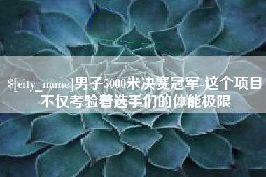 武穴男子5000米决赛冠军-这个项目不仅考验着选手们的体能极限