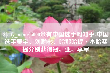 武穴5000米有中国选手吗知乎-中国选手吴宇、刘瀚彬、哈那哈提·木哈买提分别获得冠、亚、季军