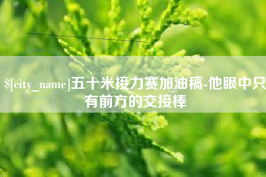 武穴五十米接力赛加油稿-他眼中只有前方的交接棒