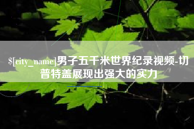 武穴男子五千米世界纪录视频-切普特盖展现出强大的实力