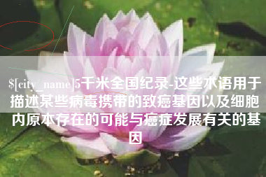 武穴5千米全国纪录-这些术语用于描述某些病毒携带的致癌基因以及细胞内原本存在的可能与癌症发展有关的基因