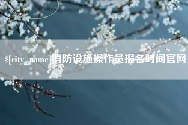 武穴消防设施操作员报名时间官网