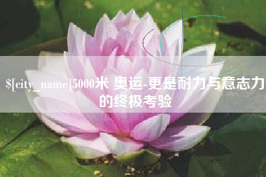 武穴5000米 奥运-更是耐力与意志力的终极考验