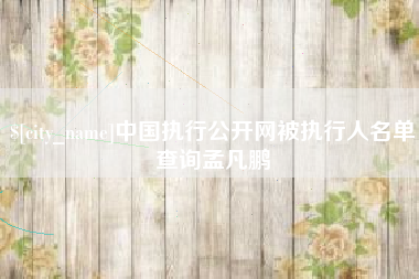 武穴中国执行公开网被执行人名单查询孟凡鹏