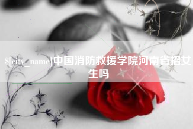武穴中国消防救援学院河南省招女生吗
