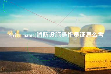 武穴消防设施操作员证怎么考