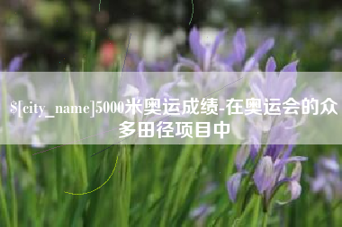 武穴5000米奥运成绩-在奥运会的众多田径项目中