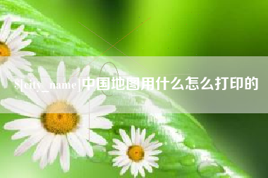 武穴中国地图用什么怎么打印的