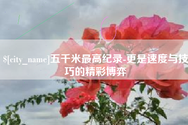 武穴五千米最高纪录-更是速度与技巧的精彩博弈