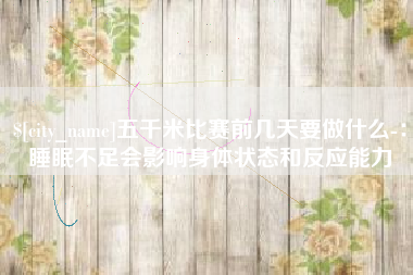 武穴五千米比赛前几天要做什么-：睡眠不足会影响身体状态和反应能力
