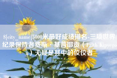 武穴5000米最好成绩排名-三项世界纪录保持者费斯·基普耶贡（Faith Kipyegon）无疑是其中的佼佼者
