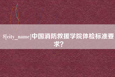 武穴中国消防救援学院体检标准要求？