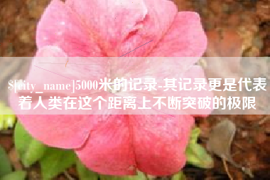 武穴5000米的记录-其记录更是代表着人类在这个距离上不断突破的极限