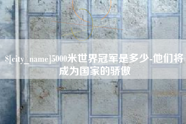 武穴5000米世界冠军是多少-他们将成为国家的骄傲