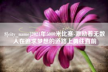武穴2021年5000米比赛-激励着无数人在追求梦想的道路上勇往直前