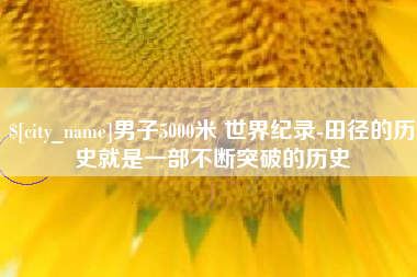 武穴男子5000米 世界纪录-田径的历史就是一部不断突破的历史