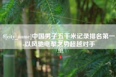 武穴中国男子五千米记录排名第一-以风驰电掣之势超越对手