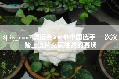 武穴奥运会5000米中国选手-一次次踏上这片充满挑战的赛场