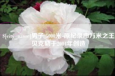 武穴男子 5000米-原纪录由万米之王贝克勒于2004年创造