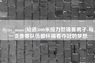 武穴短道5000米接力世锦赛男子-每一支参赛队伍都怀揣着夺冠的梦想