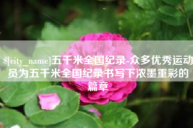 武穴五千米全国纪录-众多优秀运动员为五千米全国纪录书写下浓墨重彩的篇章