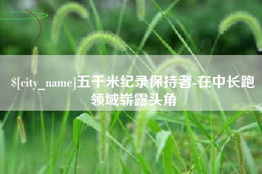 武穴五千米纪录保持者-在中长跑领域崭露头角