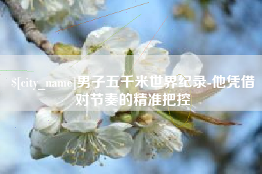 武穴男子五千米世界纪录-他凭借对节奏的精准把控