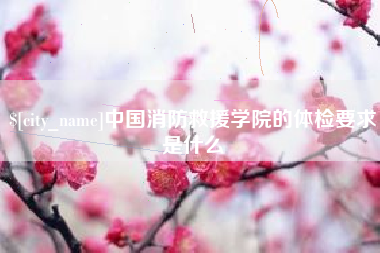 武穴中国消防救援学院的体检要求是什么