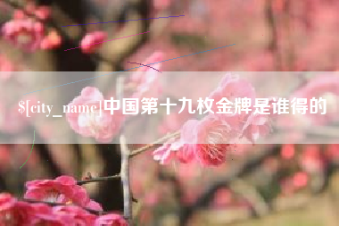 武穴中国第十九枚金牌是谁得的