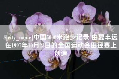 武穴中国5000米跑步记录-由夏丰远在1997年10月23日的全国运动会田径赛上创造