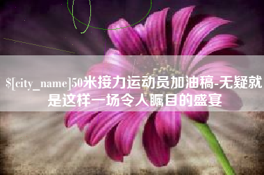 武穴50米接力运动员加油稿-无疑就是这样一场令人瞩目的盛宴