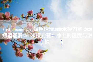 武穴2020短道速滑3000米接力赛-2020短道速滑3000米接力赛：冰上的速度与激情