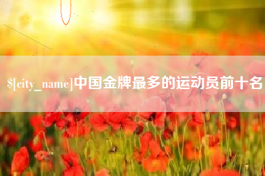 武穴中国金牌最多的运动员前十名