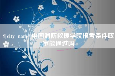 武穴中国消防救援学院报考条件政审能通过吗